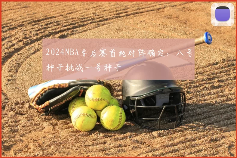 2024NBA季后赛首轮对阵确定，八号种子挑战一号种子