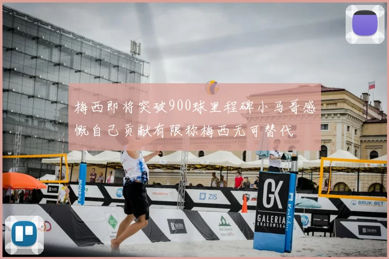 梅西即将突破900球里程碑小马哥感慨自己贡献有限称梅西无可替代