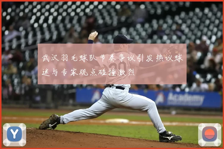 武汉羽毛球队节奏争议引发热议球迷与专家观点碰撞激烈