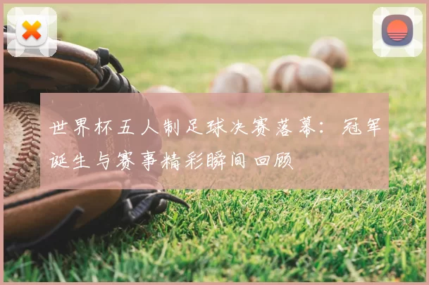 世界杯五人制足球决赛落幕:冠军诞生与赛事精彩瞬间回顾
