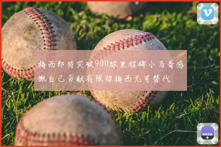 梅西即将突破900球里程碑小马哥感慨自己贡献有限称梅西无可替代