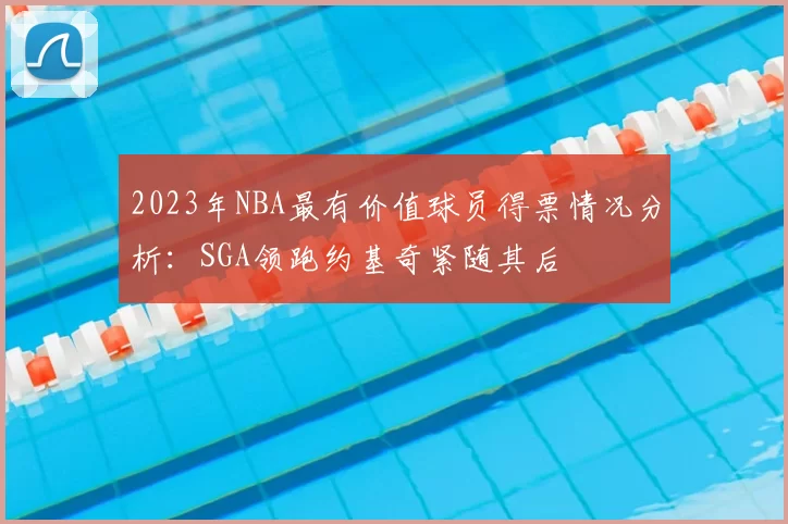 2023年NBA最有价值球员得票情况分析:SGA领跑约基奇紧随其后