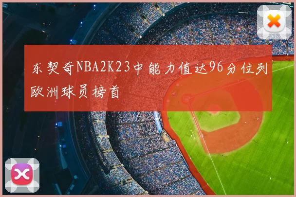 东契奇NBA2K23中能力值达96分位列欧洲球员榜首