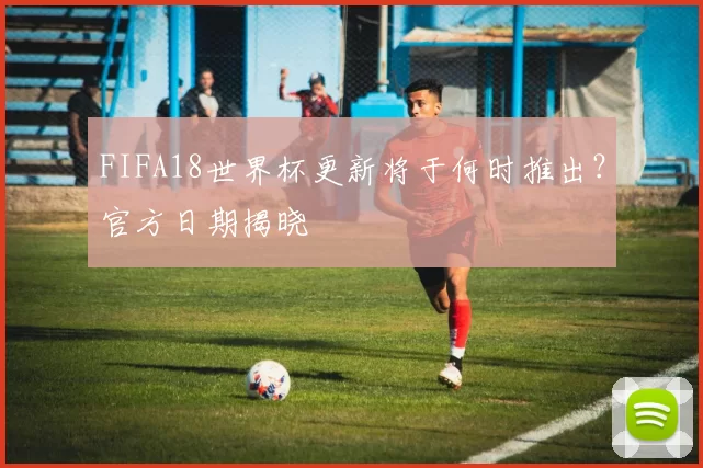 FIFA18世界杯更新将于何时推出？官方日期揭晓