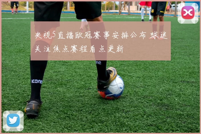 央视5直播欧冠赛事安排公布 球迷关注焦点赛程看点更新