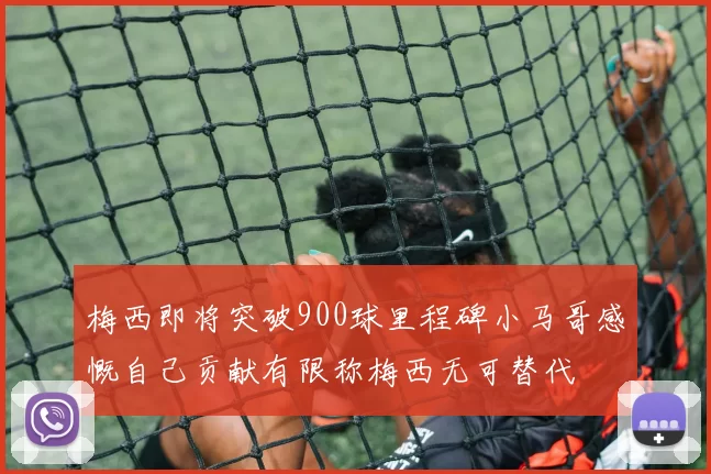 梅西即将突破900球里程碑小马哥感慨自己贡献有限称梅西无可替代