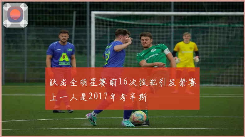 狄龙全明星赛前16次技犯引发禁赛上一人是2017年考辛斯