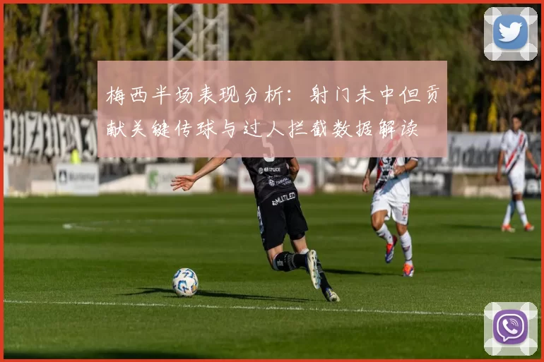 梅西半场表现分析:射门未中但贡献关键传球与过人拦截数据解读