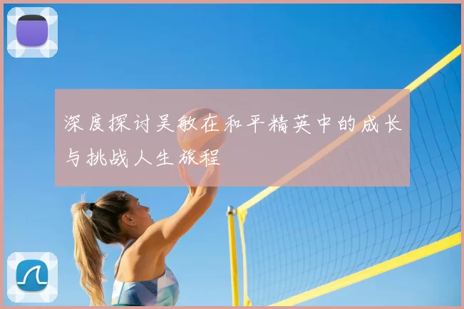 深度探讨吴敏在和平精英中的成长与挑战人生旅程