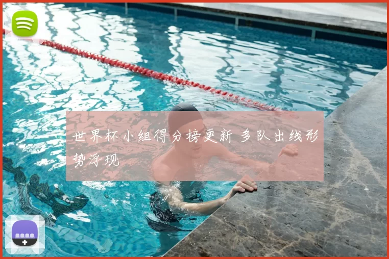 世界杯小组得分榜更新 多队出线形势浮现
