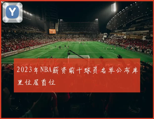 2023年NBA薪资前十球员名单公布库里位居首位