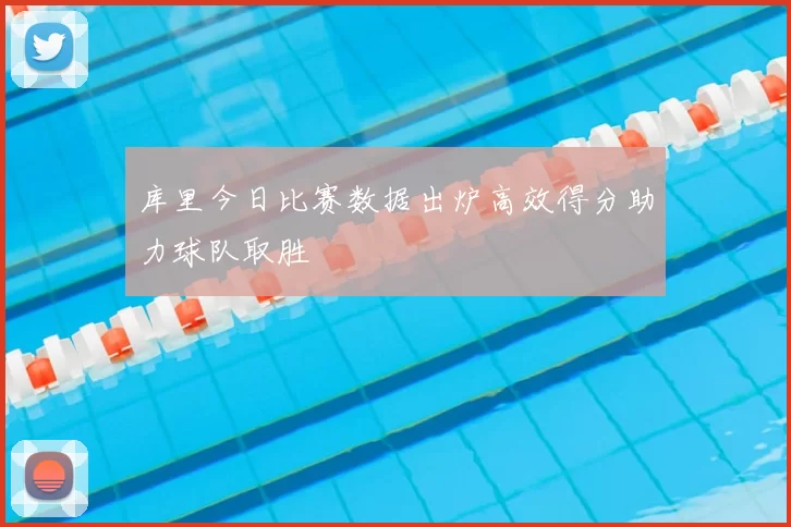 库里今日比赛数据出炉高效得分助力球队取胜