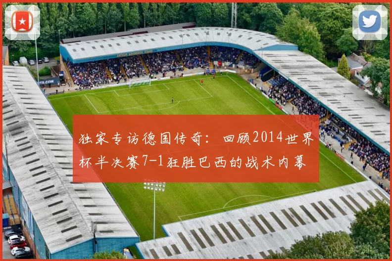 独家专访德国传奇：回顾2014世界杯半决赛7-1狂胜巴西的战术内幕