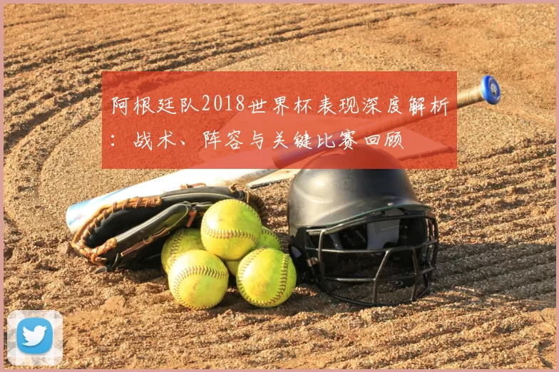 阿根廷队2018世界杯表现深度解析:战术、阵容与关键比赛回顾