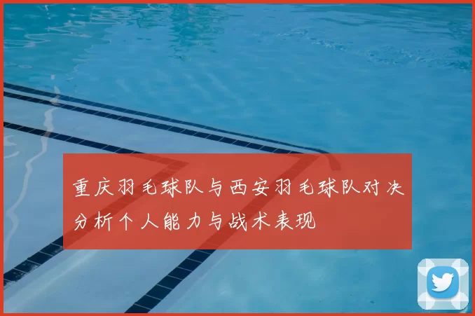 重庆羽毛球队与西安羽毛球队对决分析个人能力与战术表现