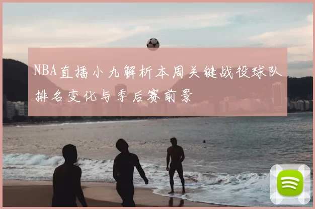 NBA直播小九解析本周关键战役球队排名变化与季后赛前景