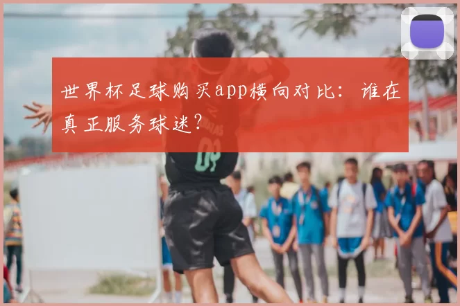 世界杯足球购买app横向对比：谁在真正服务球迷？