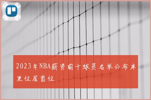 2023年NBA薪资前十球员名单公布库里位居首位