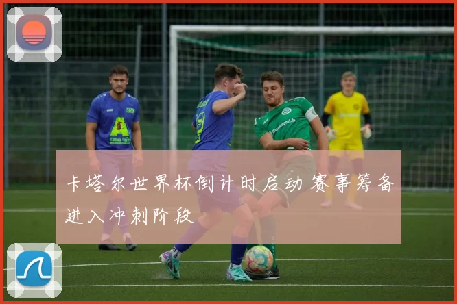 卡塔尔世界杯倒计时启动 赛事筹备进入冲刺阶段