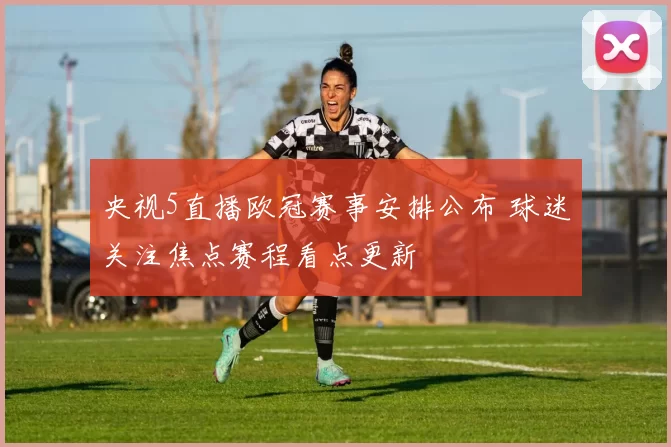 央视5直播欧冠赛事安排公布 球迷关注焦点赛程看点更新