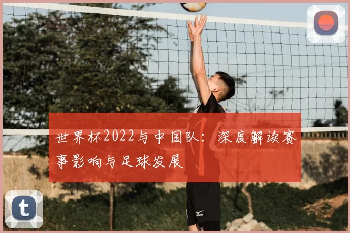 世界杯2022与中国队：深度解读赛事影响与足球发展