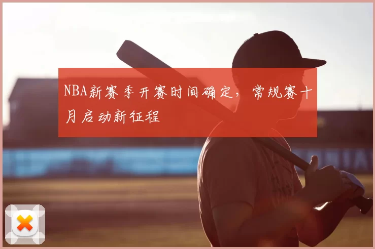 NBA新赛季开赛时间确定，常规赛十月启动新征程