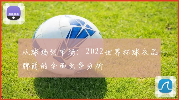 从球场到市场：2022世界杯球衣品牌商的全面竞争分析