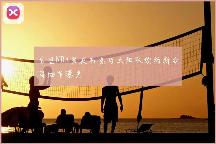 肯豆NBA男友布克与太阳队续约新合同细节曝光