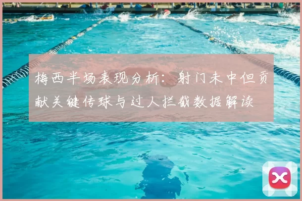 梅西半场表现分析：射门未中但贡献关键传球与过人拦截数据解读