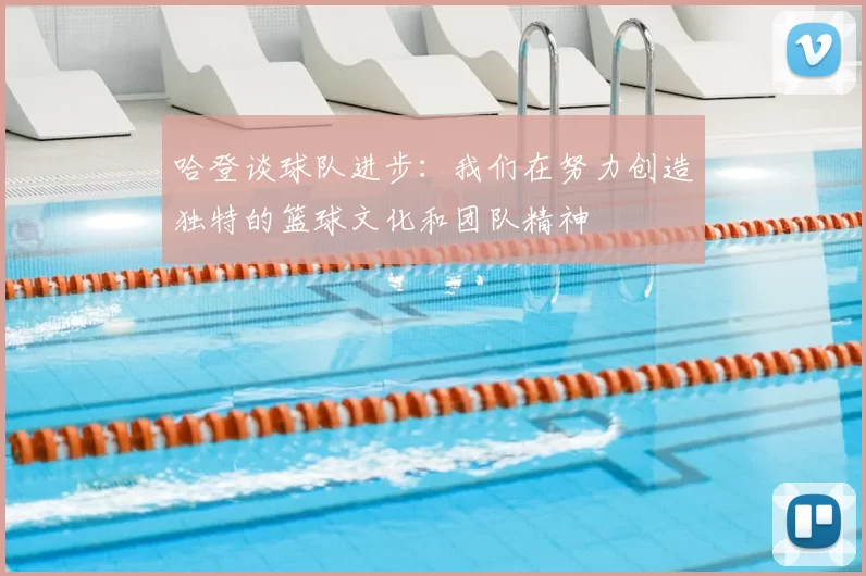 哈登谈球队进步:我们在努力创造独特的篮球文化和团队精神