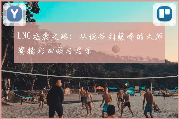LNG逆袭之路：从低谷到巅峰的大师赛精彩回顾与启示