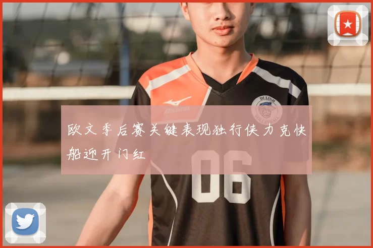欧文季后赛关键表现独行侠力克快船迎开门红