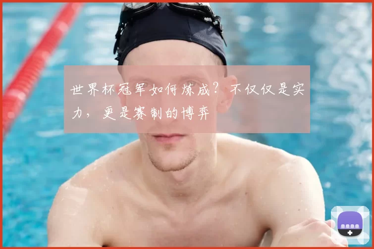 世界杯冠军如何炼成？不仅仅是实力，更是赛制的博弈