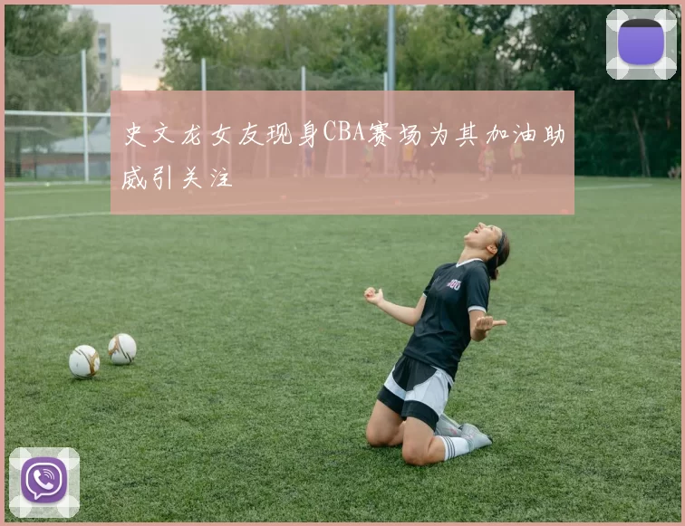 史文龙女友现身CBA赛场为其加油助威引关注