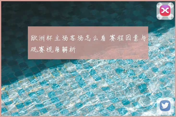 欧洲杯主场客场怎么看 赛程因素与观赛视角解析