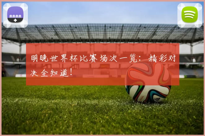 明晚世界杯比赛场次一览:精彩对决全知道!