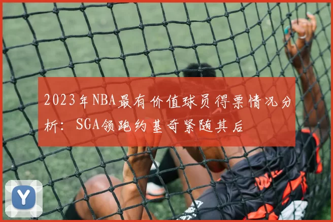2023年NBA最有价值球员得票情况分析：SGA领跑约基奇紧随其后