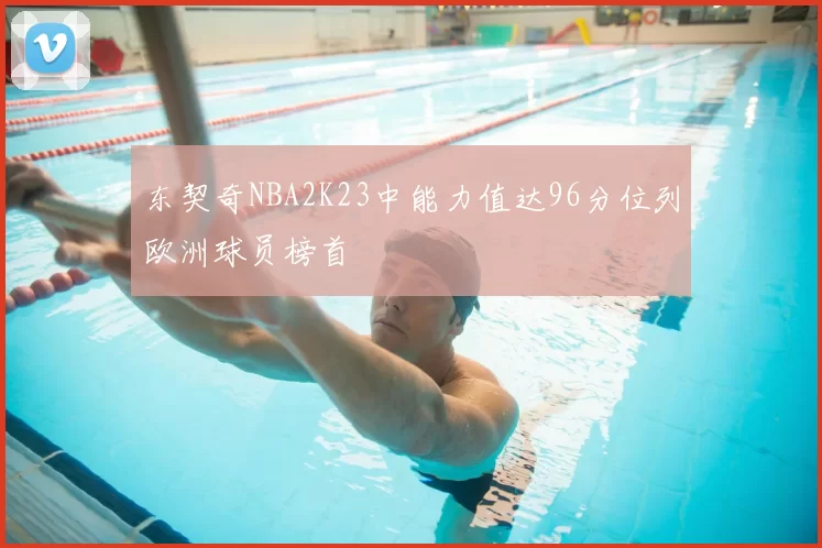 东契奇NBA2K23中能力值达96分位列欧洲球员榜首