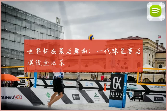 世界杯成最后舞曲:一代球星赛后退役全记录