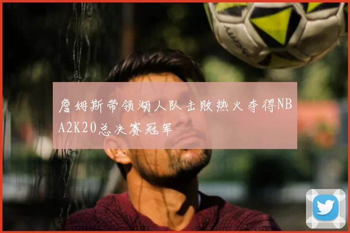 詹姆斯带领湖人队击败热火夺得NBA2K20总决赛冠军