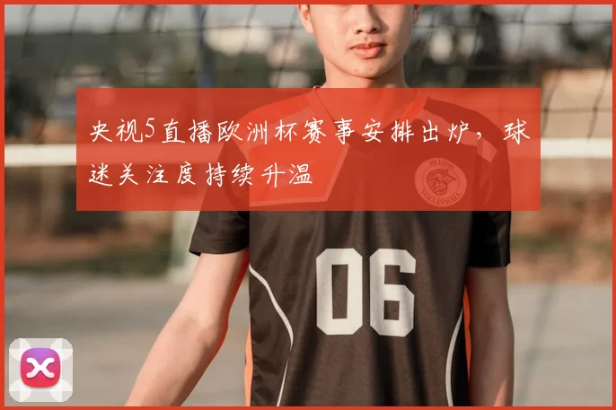 央视5直播欧洲杯赛事安排出炉,球迷关注度持续升温