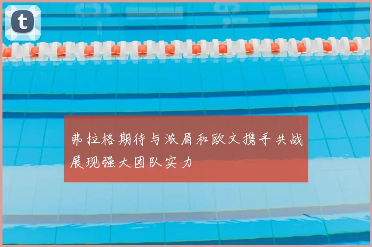 弗拉格期待与浓眉和欧文携手共战展现强大团队实力