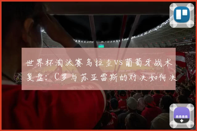 世界杯淘汰赛乌拉圭vs葡萄牙战术复盘:C罗与苏亚雷斯的对决如何决定胜负