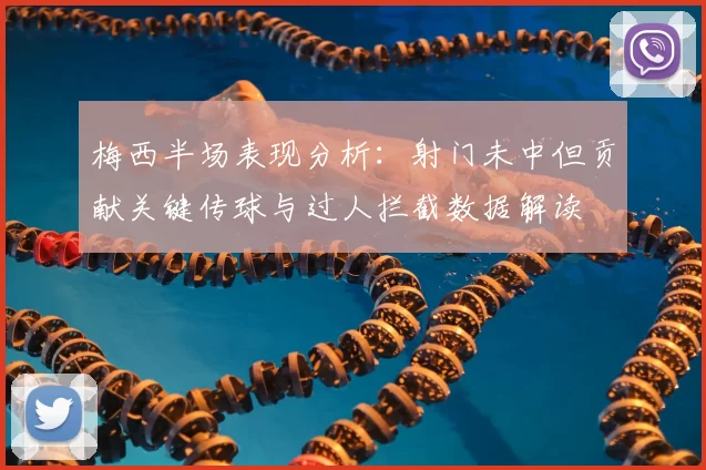 梅西半场表现分析:射门未中但贡献关键传球与过人拦截数据解读
