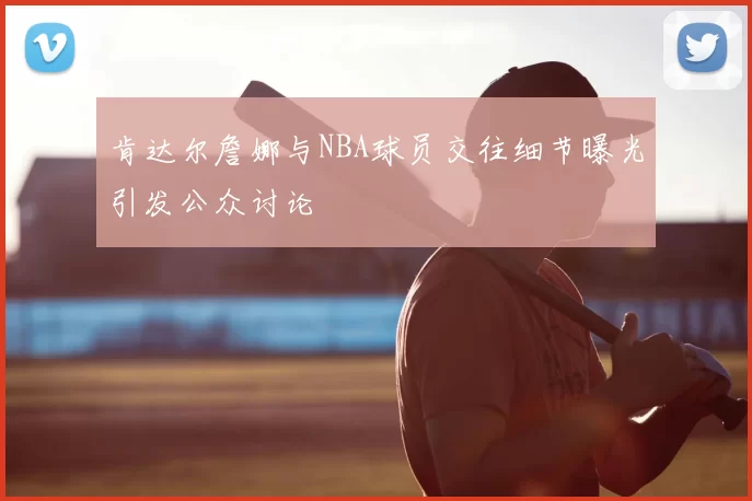肯达尔詹娜与NBA球员交往细节曝光引发公众讨论