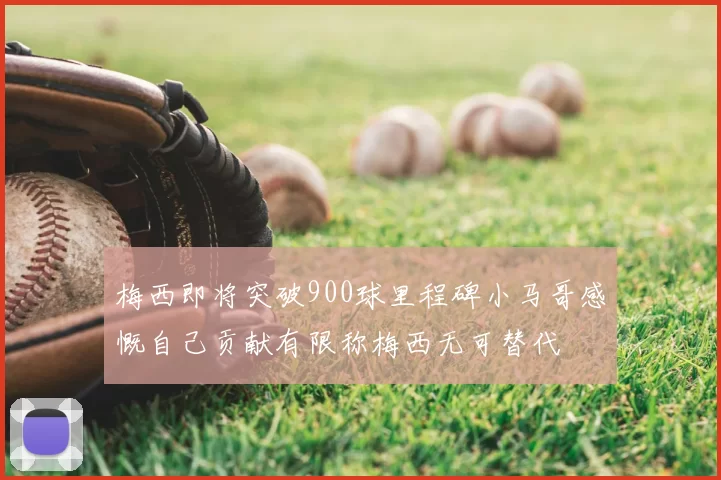 梅西即将突破900球里程碑小马哥感慨自己贡献有限称梅西无可替代