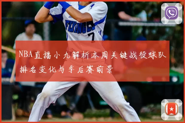 NBA直播小九解析本周关键战役球队排名变化与季后赛前景