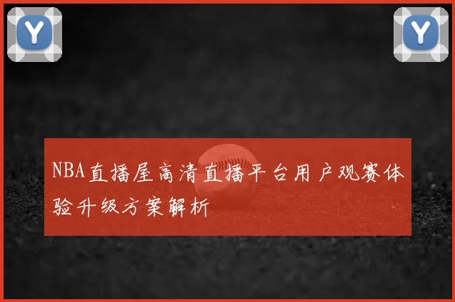 NBA直播屋高清直播平台用户观赛体验升级方案解析