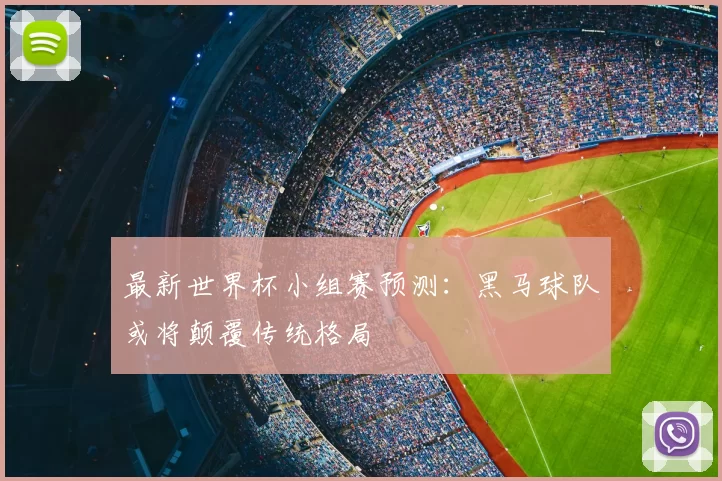 最新世界杯小组赛预测：黑马球队或将颠覆传统格局