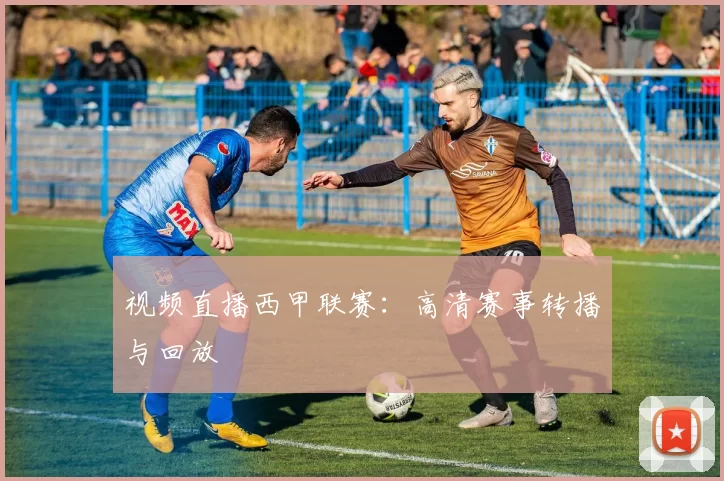 视频直播西甲联赛:高清赛事转播与回放